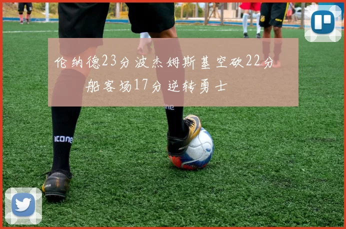 伦纳德23分波杰姆斯基空砍22分 快船客场17分逆转勇士