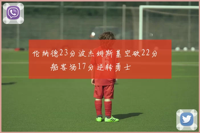 伦纳德23分波杰姆斯基空砍22分 快船客场17分逆转勇士