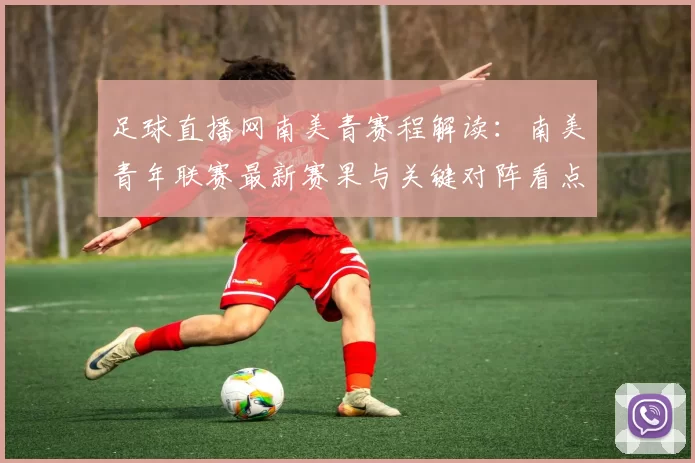 足球直播网南美青赛程解读：南美青年联赛最新赛果与关键对阵看点