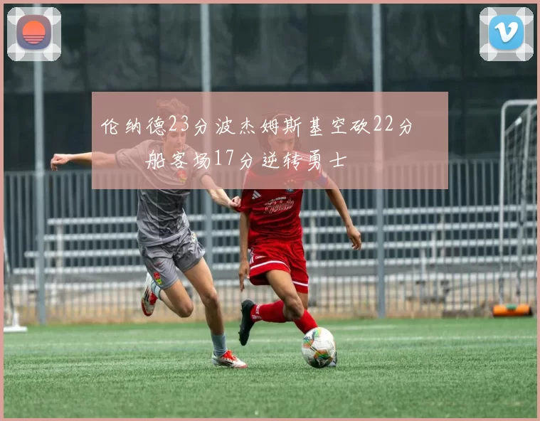 伦纳德23分波杰姆斯基空砍22分 快船客场17分逆转勇士