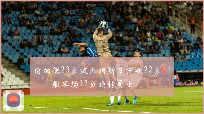 伦纳德23分波杰姆斯基空砍22分 快船客场17分逆转勇士