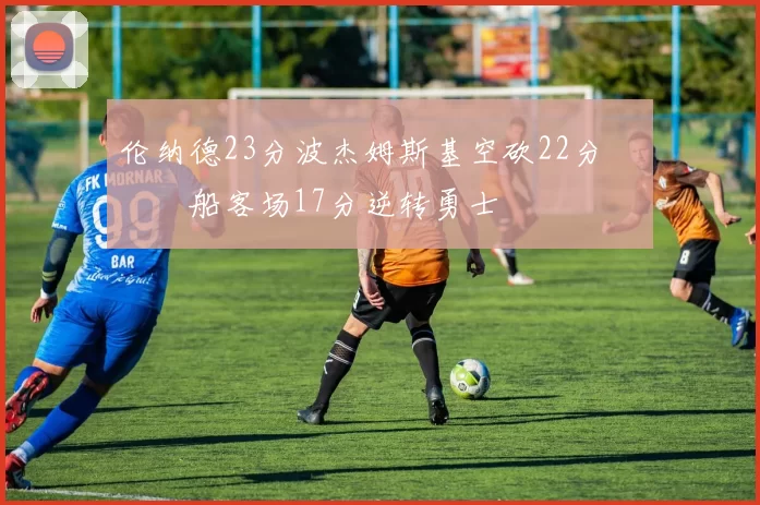 伦纳德23分波杰姆斯基空砍22分 快船客场17分逆转勇士