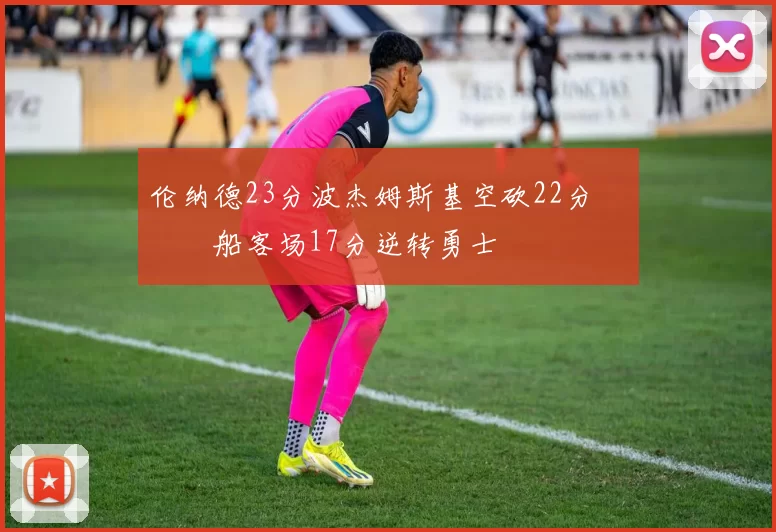 伦纳德23分波杰姆斯基空砍22分 快船客场17分逆转勇士