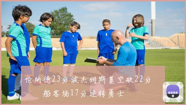 伦纳德23分波杰姆斯基空砍22分 快船客场17分逆转勇士