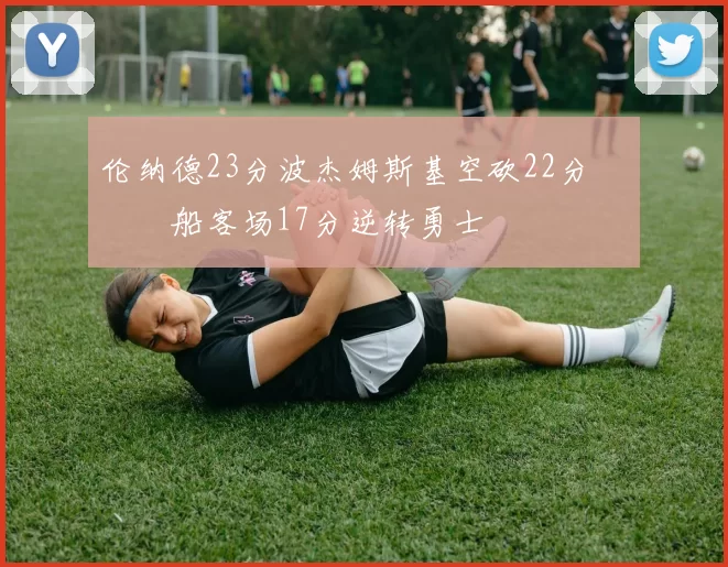 伦纳德23分波杰姆斯基空砍22分 快船客场17分逆转勇士