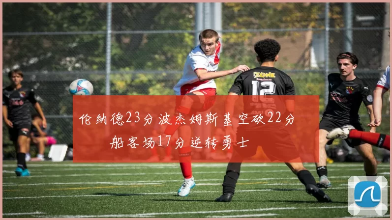 伦纳德23分波杰姆斯基空砍22分 快船客场17分逆转勇士