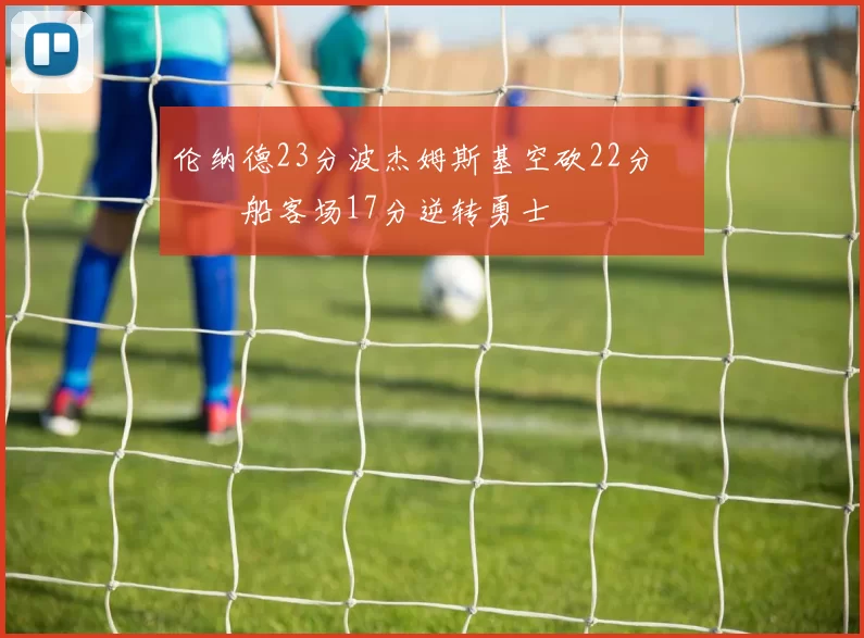 伦纳德23分波杰姆斯基空砍22分 快船客场17分逆转勇士