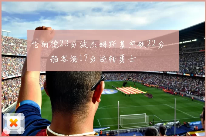 伦纳德23分波杰姆斯基空砍22分 快船客场17分逆转勇士