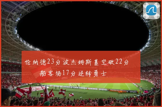 伦纳德23分波杰姆斯基空砍22分 快船客场17分逆转勇士