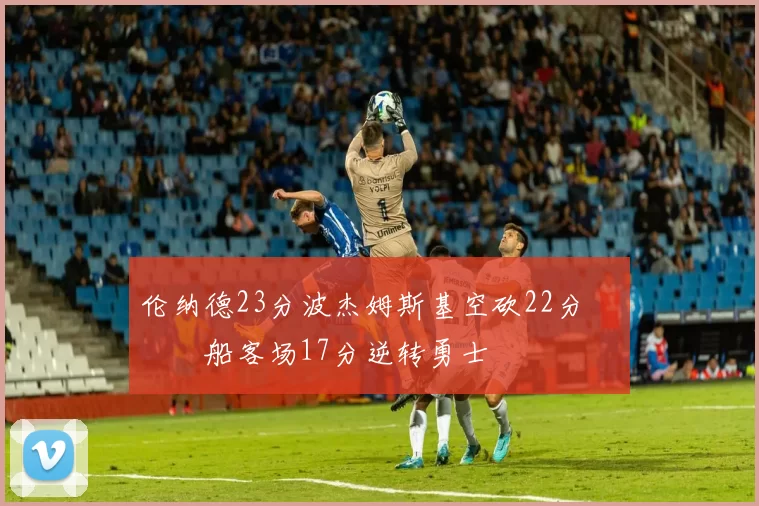 伦纳德23分波杰姆斯基空砍22分 快船客场17分逆转勇士