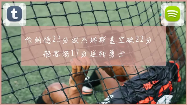 伦纳德23分波杰姆斯基空砍22分 快船客场17分逆转勇士