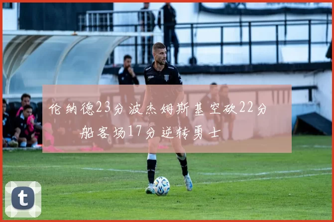 伦纳德23分波杰姆斯基空砍22分 快船客场17分逆转勇士