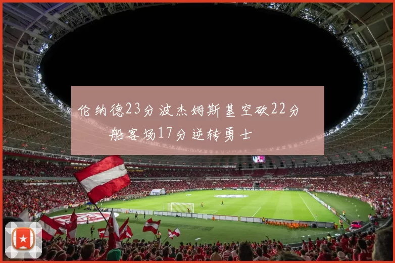 伦纳德23分波杰姆斯基空砍22分 快船客场17分逆转勇士