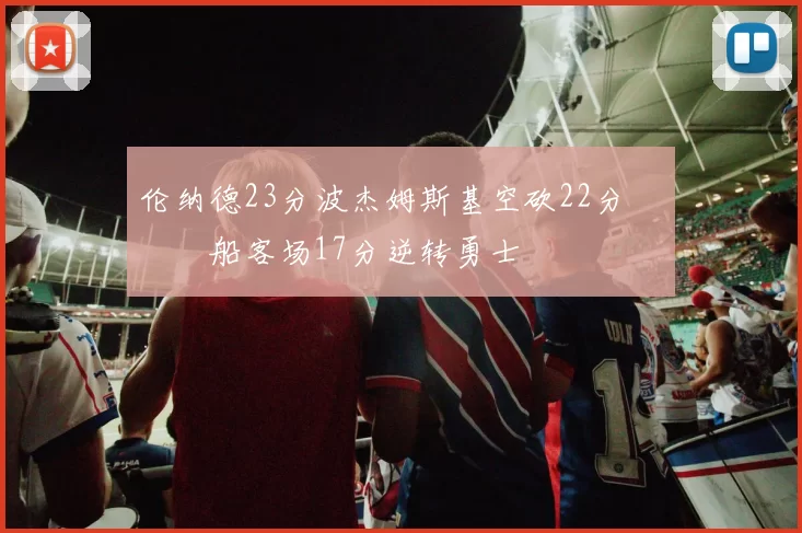 伦纳德23分波杰姆斯基空砍22分 快船客场17分逆转勇士