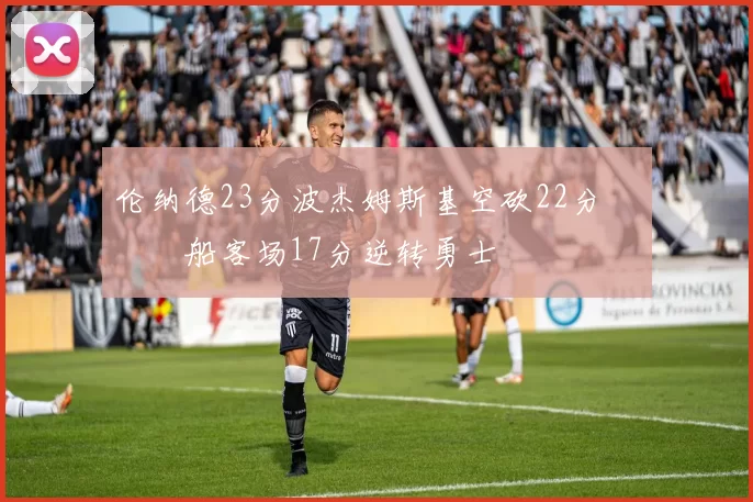 伦纳德23分波杰姆斯基空砍22分 快船客场17分逆转勇士