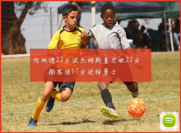 伦纳德23分波杰姆斯基空砍22分 快船客场17分逆转勇士