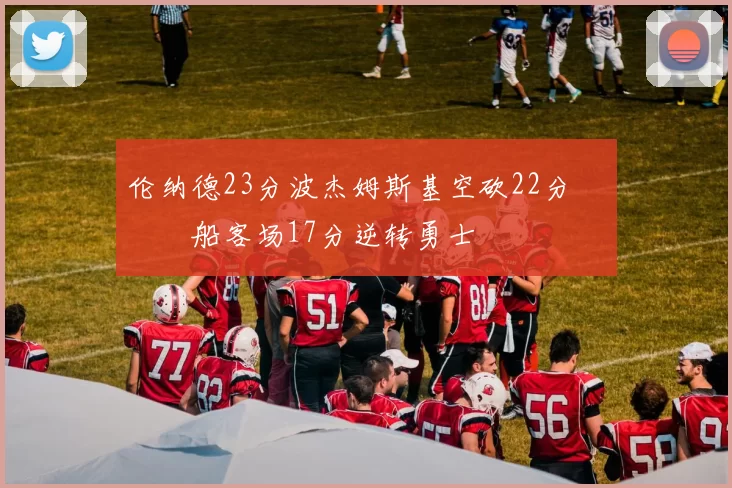 伦纳德23分波杰姆斯基空砍22分 快船客场17分逆转勇士