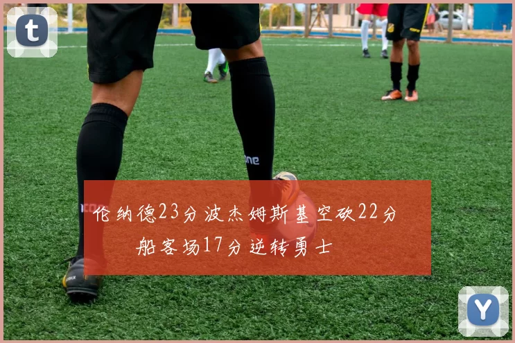 伦纳德23分波杰姆斯基空砍22分 快船客场17分逆转勇士