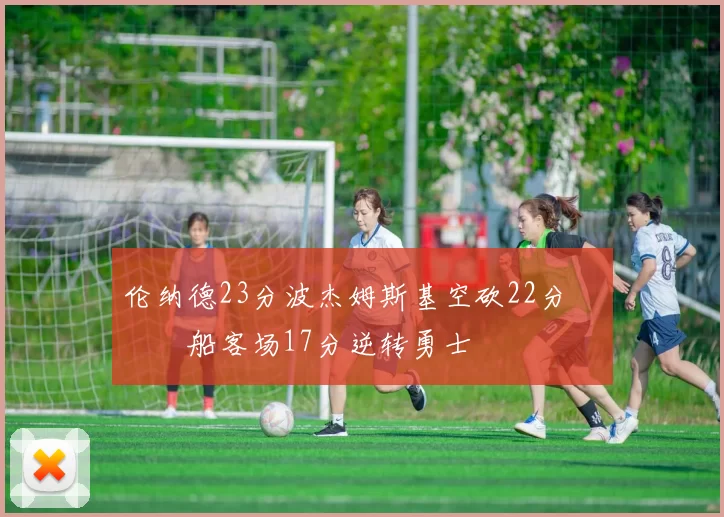 伦纳德23分波杰姆斯基空砍22分 快船客场17分逆转勇士