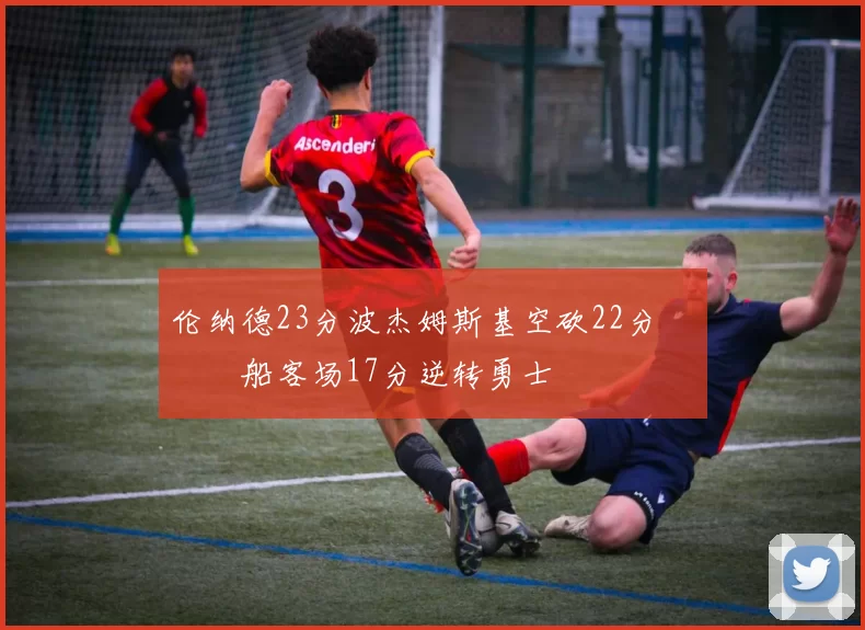 伦纳德23分波杰姆斯基空砍22分 快船客场17分逆转勇士