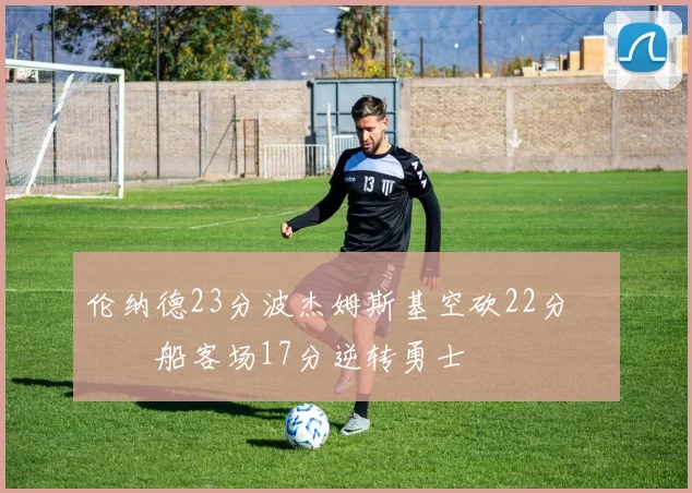 伦纳德23分波杰姆斯基空砍22分 快船客场17分逆转勇士