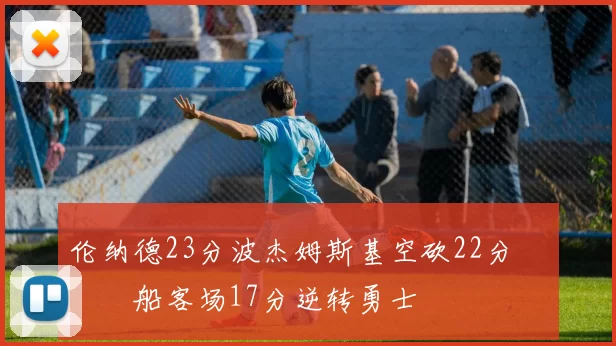 伦纳德23分波杰姆斯基空砍22分 快船客场17分逆转勇士