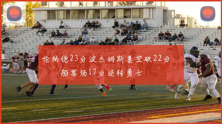 伦纳德23分波杰姆斯基空砍22分 快船客场17分逆转勇士