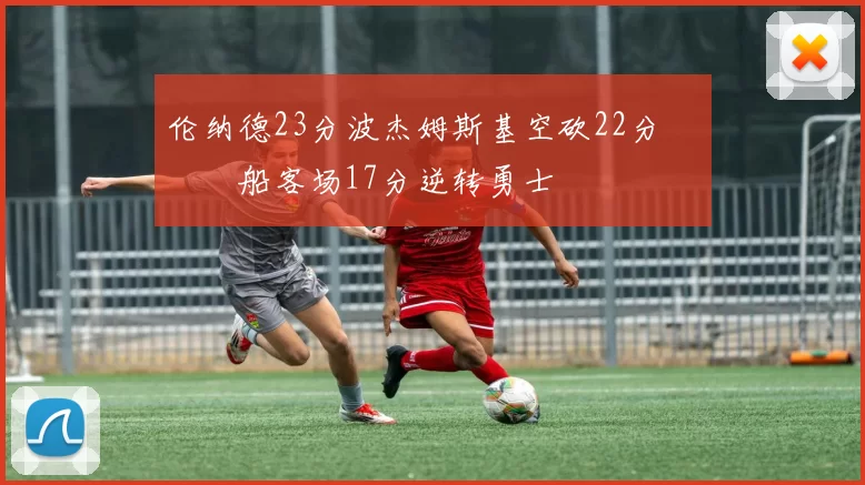 伦纳德23分波杰姆斯基空砍22分 快船客场17分逆转勇士