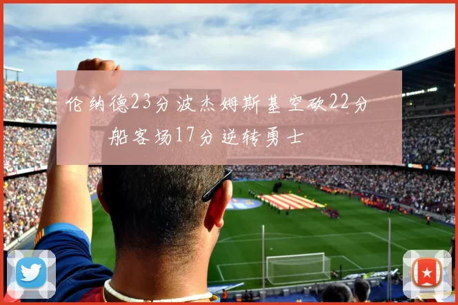 伦纳德23分波杰姆斯基空砍22分 快船客场17分逆转勇士