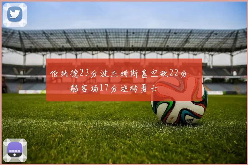 伦纳德23分波杰姆斯基空砍22分 快船客场17分逆转勇士