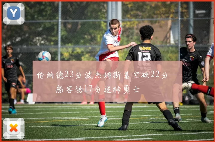 伦纳德23分波杰姆斯基空砍22分 快船客场17分逆转勇士