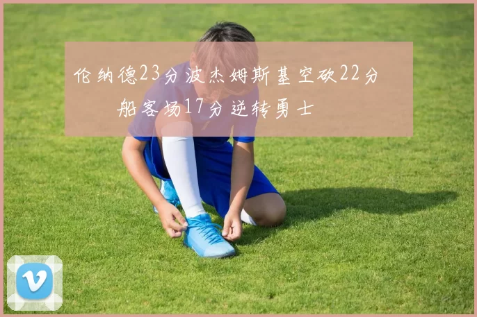 伦纳德23分波杰姆斯基空砍22分 快船客场17分逆转勇士