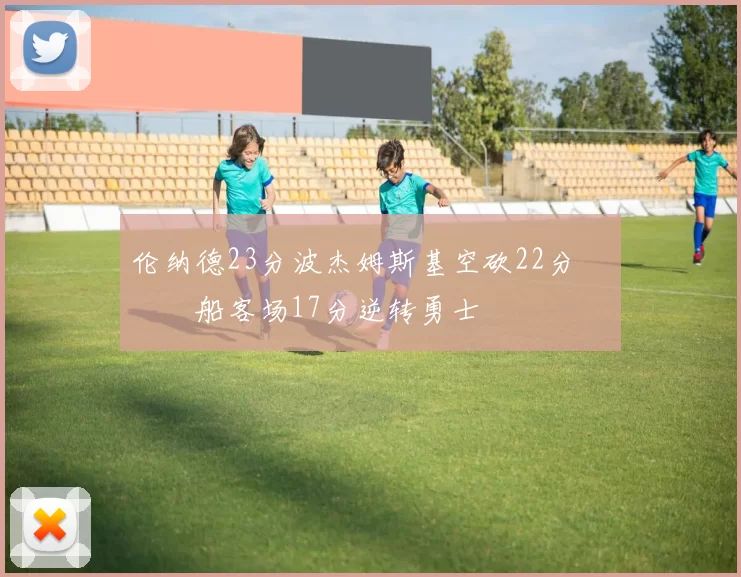 伦纳德23分波杰姆斯基空砍22分 快船客场17分逆转勇士