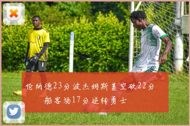 伦纳德23分波杰姆斯基空砍22分 快船客场17分逆转勇士