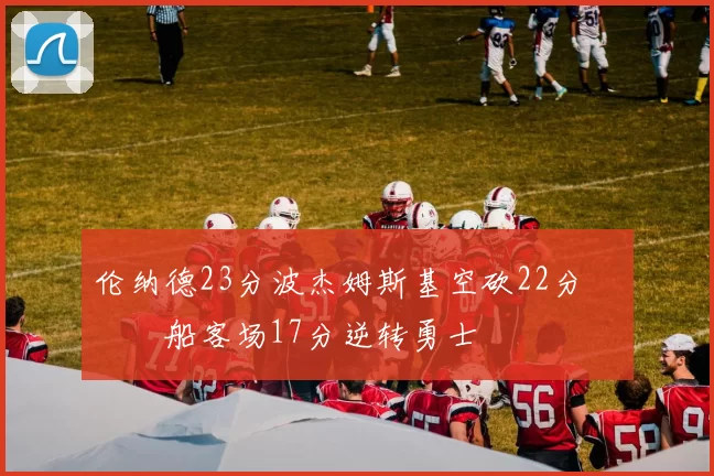 伦纳德23分波杰姆斯基空砍22分 快船客场17分逆转勇士