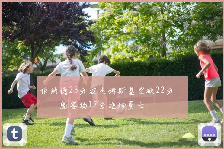 伦纳德23分波杰姆斯基空砍22分 快船客场17分逆转勇士