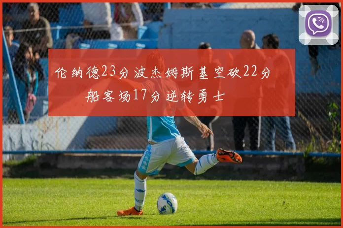 伦纳德23分波杰姆斯基空砍22分 快船客场17分逆转勇士