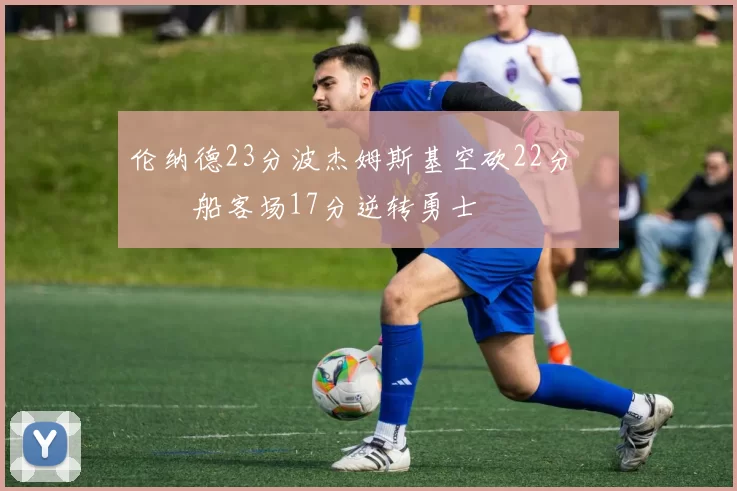 伦纳德23分波杰姆斯基空砍22分 快船客场17分逆转勇士