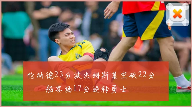 伦纳德23分波杰姆斯基空砍22分 快船客场17分逆转勇士