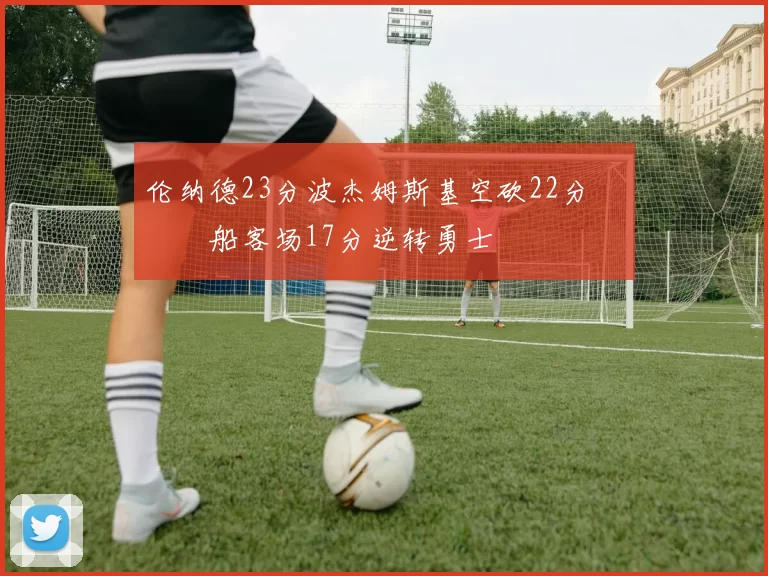 伦纳德23分波杰姆斯基空砍22分 快船客场17分逆转勇士