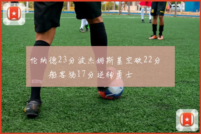 伦纳德23分波杰姆斯基空砍22分 快船客场17分逆转勇士