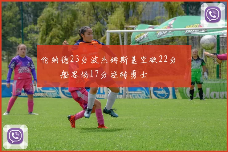 伦纳德23分波杰姆斯基空砍22分 快船客场17分逆转勇士