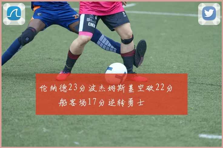 伦纳德23分波杰姆斯基空砍22分 快船客场17分逆转勇士