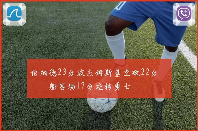 伦纳德23分波杰姆斯基空砍22分 快船客场17分逆转勇士