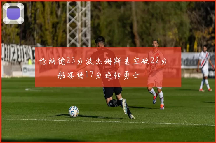 伦纳德23分波杰姆斯基空砍22分 快船客场17分逆转勇士