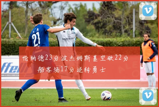 伦纳德23分波杰姆斯基空砍22分 快船客场17分逆转勇士