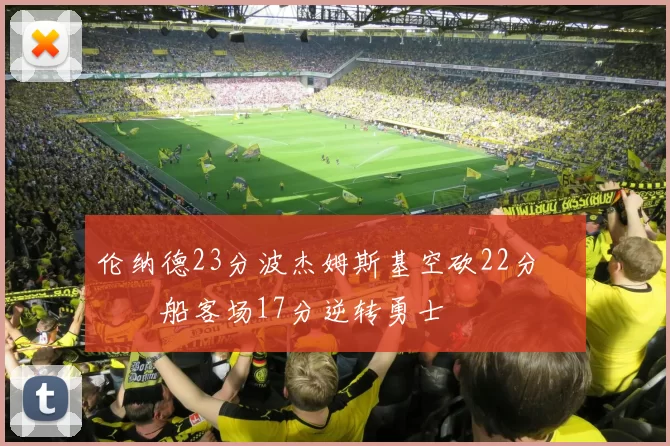 伦纳德23分波杰姆斯基空砍22分 快船客场17分逆转勇士