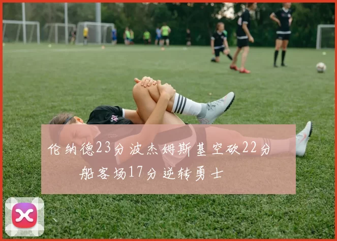 伦纳德23分波杰姆斯基空砍22分 快船客场17分逆转勇士