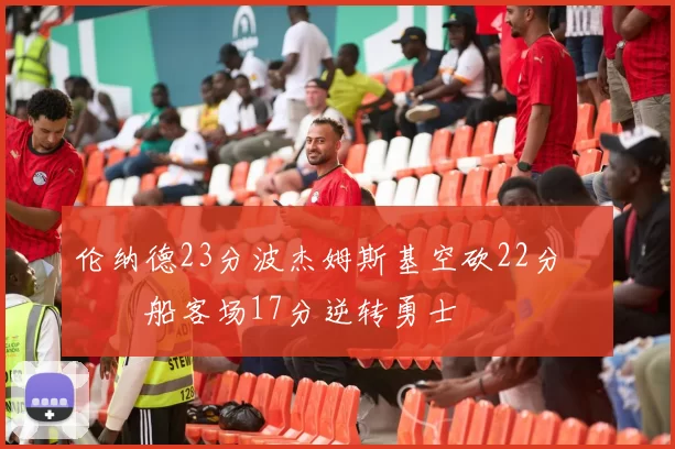 伦纳德23分波杰姆斯基空砍22分 快船客场17分逆转勇士