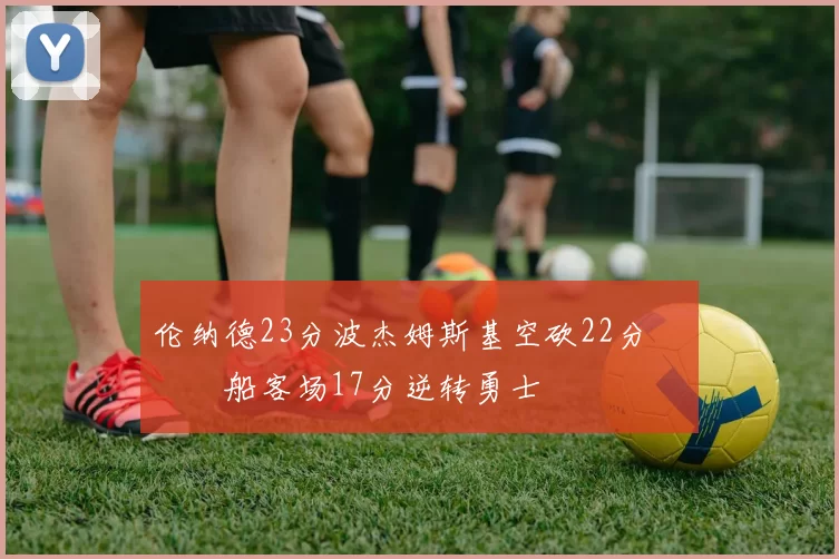 伦纳德23分波杰姆斯基空砍22分 快船客场17分逆转勇士